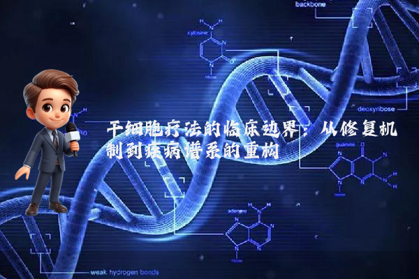 干细胞疗法的临床边界：从修复机制到疾病谱系的重构