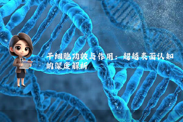 干细胞功效与作用：超越表面认知的深度解析