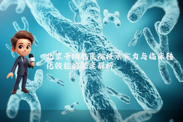 北京干细胞医院技术实力与临床转化效能的深度解析
