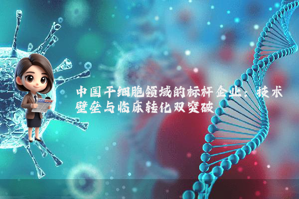 中国干细胞领域的标杆企业：技术壁垒与临床转化双突破