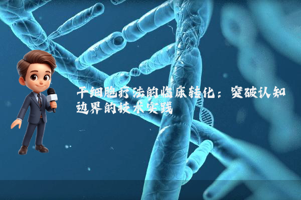 干细胞疗法的临床转化：突破认知边界的技术实践