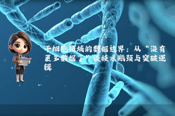 干细胞领域的数据边界：从“没有更多数据了”谈技术瓶颈与突破逻辑